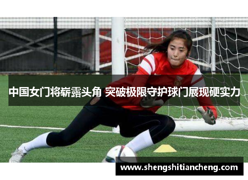 中国女门将崭露头角 突破极限守护球门展现硬实力