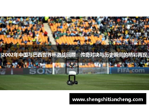 2002年中国与巴西世界杯激战回顾：传奇对决与历史瞬间的精彩再现