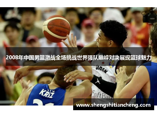 2008年中国男篮激战全场挑战世界强队巅峰对决展现篮球魅力