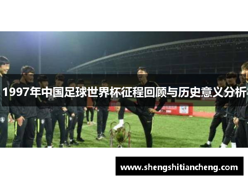 1997年中国足球世界杯征程回顾与历史意义分析