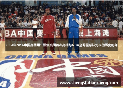 2004年NBA中国赛回顾：聚焦姚明首次亮相与NBA全明星球队对决的历史时刻