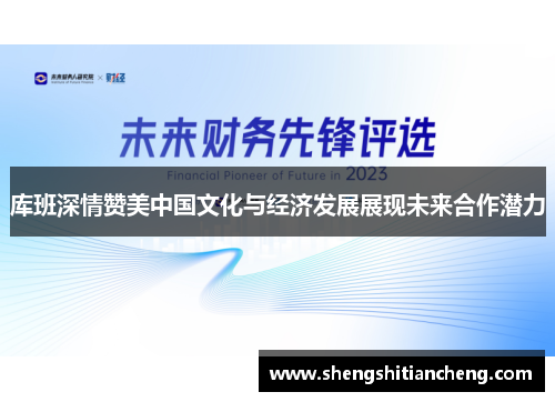 库班深情赞美中国文化与经济发展展现未来合作潜力