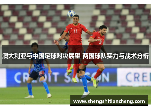 澳大利亚与中国足球对决展望 两国球队实力与战术分析