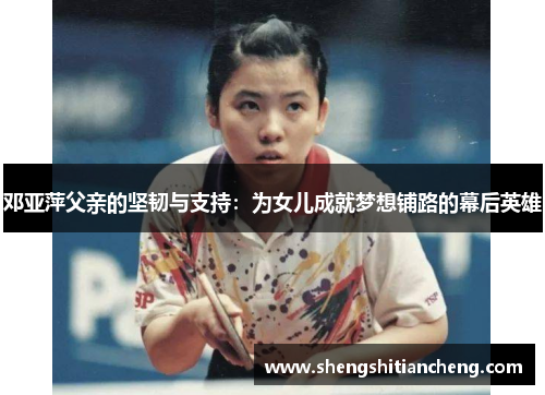 邓亚萍父亲的坚韧与支持：为女儿成就梦想铺路的幕后英雄