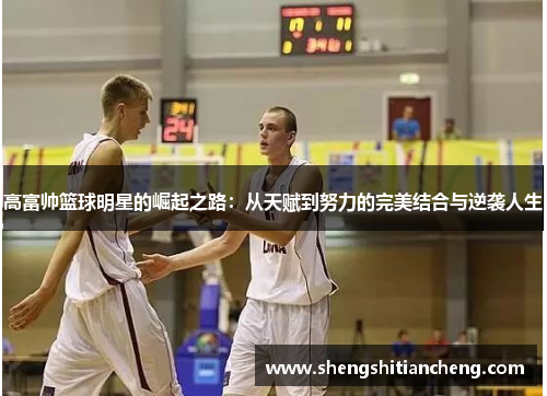 高富帅篮球明星的崛起之路：从天赋到努力的完美结合与逆袭人生